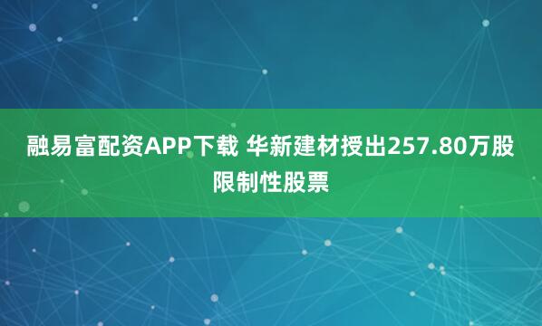 融易富配资APP下载 华新建材授出257.80万股限制性股票