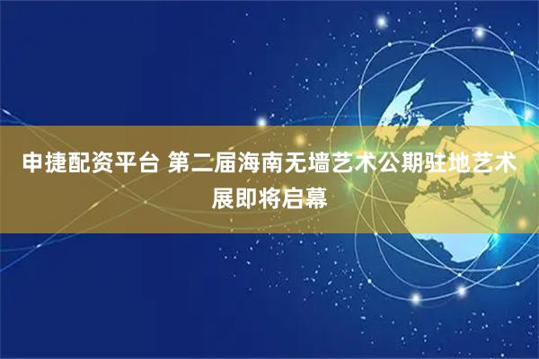 申捷配资平台 第二届海南无墙艺术公期驻地艺术展即将启幕